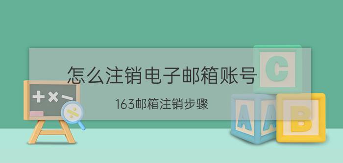 怎么注销电子邮箱账号 163邮箱注销步骤？